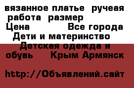 вязанное платье. ручеая работа. размер 116-122. › Цена ­ 4 800 - Все города Дети и материнство » Детская одежда и обувь   . Крым,Армянск